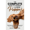 The Complete Guide To Training A New Puppy: Step by Step Guide for Beginners Including House, Potty, and Crate Training, Leash, Recall, and Separation