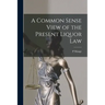 A Common Sense View of the Present Liquor Law [microform]
