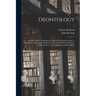 Deontology; or, The Science of Morality: in Which the Harmony and Co-incidence of Duty and Self-interest, Virtue and Felicity, Prudence and Benevolenc