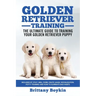 Golden Retriever Training - the Ultimate Guide to Training Your Golden Retriever Puppy: Includes Sit, Stay, Heel, Come, Crate, Leash, Socialization, P