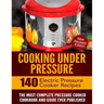 Cooking Under Pressure: The Most Complete Pressure Cooker Cookbook and Guide