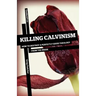 Killing Calvinism: How to Destroy a Perfectly Good Theology from the Inside