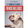 The Complete Guide to French Bulldogs: Everything you need to know to bring home your first French Bulldog Puppy
