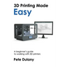 3D Printing Made Easy: A beginner's guide to working with 3D printers
