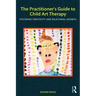 The Practitioner's Guide to Child Art Therapy: Fostering Creativity and Relational Growth