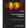 TLS Cryptography In-Depth: Explore the intricacies of modern cryptography and the inner workings of TLS