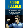 Roger Federer: The Inspirational Story of Tennis Superstar Roger Federer