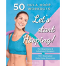 Let's Start Hooping! 50 Hula Hoop Workouts for Beginners and Advanced Hoopers: Perfect for Losing Weight and Shaping Your Body