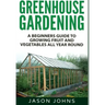 Greenhouse Gardening: A Beginners Guide To Growing Fruit and Vegetables All Year Round