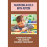 Parenting A Child With Autism: A Complete Guide For Autistic Children Treatment: Knowledge Of Autism