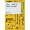Small Things to Make in Wood - Trays, Lamps, Boxes, Clockcases, Cabinets, Tables, Book Ends and Troughs, Stools, Bread Boards Etc