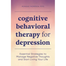 Cognitive Behavioral Therapy for Depression: Essential Strategies to Manage Negative Thoughts and Start Living Your Life