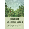 Creating A Greenhouse Garden: Everything You Need To Know To Construct A Garden Greenhouse: Building Greenhouse For Garden