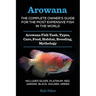 Arowana: The Complete Owner's Guide for the Most Expensive Fish in the World: Arowana Fish Tank, Types, Care, Food, Habitat, Breeding, Mythology - Inc