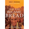 God Who Became Bread: A True Story of Starving, Feasting, and Feeding Others