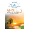 Make Peace With Anxiety: Manage the Good, Bad and Out of Control