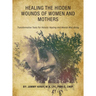 Healing the Hidden Wounds of Women and Mothers: Transformative Tools for Holistic Healing and Mental Well-Being