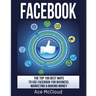 Facebook: The Top 100 Best Ways To Use Facebook For Business, Marketing, & Making Money
