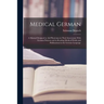 Medical German: A Manual Designed to Aid Physicians in Their Intercourse With German Patients and in Reading Medical Works and Publica
