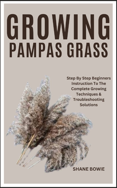 Growing Pampas Grass: Step By Step Beginners Instruction To The Complete Growing Techniques & Troubleshooting Solutions - Paperback by Books by splitShops