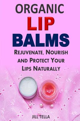 Organic Lip Balms: Rejuvenate, Nourish and Protect Your Lips Naturally - Paperback by Books by splitShops