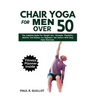 Chair Yoga for Men Over 50: The Complete Guide For Weight Loss, Strength, Flexibility, Mobility And Balance For Beginners And Seniors With Easy Da