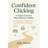 Confident Clicking: A Digital Guide for Neurodiverse Adults: Practical Steps to Reduce Risk and Build Online Awareness