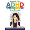Control Your ADHD Workbook For Women: Hands On Activities To Help You Better Your Organization Skills, Stop Over Thinking & Develop Executive Function
