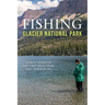 Fishing Glacier National Park: An Angler's Authoritative Guide to More Than 250 Streams, Rivers, and Mountain Lakes