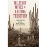 Military Wives in Arizona Territory: A History of Women Who Shaped the Frontier