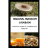 Medicinal Mushroom Cookbook: Mushroom Recipes for A Healthier And Happy Life