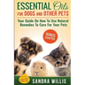 Essential Oils for Dogs and Other Pets: Your Guide On How To Use Natural Remedies To Care For Your Pets