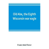 Old Abe, the Eighth Wisconsin war eagle: a full account of his capture and enlistment, exploits in war and honorable as well as useful career in peace