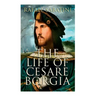 The Life of Cesare Borgia: Biography of the Prince