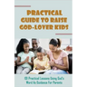 Practical Guide To Raise God-Lover Kids: 101 Practical Lessons Using God's Word As Guidance For Parents: Parenting Gods Way