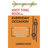 Knot Tying Book for Everyday Occasion: A Knot Tying Guide on How to Tie 25 of the Most Important Rope Knots with Step By Step Knot Tying Instructions
