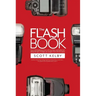 The Flash Book: How to Fall Hopelessly in Love with Your Flash, and Finally Start Taking the Type of Images You Bought It for in the First Place