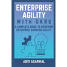 Enterprise Agility with OKRs: A Complete Guide to Achieving Enterprise Business Agility