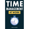 Time Management at Work: How to Maximize Productivity at Work and in Life