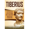 Tiberius: A Captivating Guide to the Life of Ancient Rome's Second Emperor and How He Ruled the Roman Empire