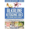 Alkaline Ketogenic Oils For Cooking, Health & Beauty: Stimulate Healing, Lose Weight and Feel Amazing with Alkaline Keto Oils & Recipes