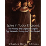 Spies in Tudor England: The History and Legacy of English Spy Networks during the Tudor Period
