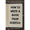 How to Write a Book from Scratch: A Step-By-Step Guide for First Time Non-Fiction Authors from First Word to First Dollar