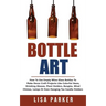 Bottle Art: How To Use Empty Wine Glass Bottles To Make Decor Craft Projects Like Colorful Vases, Drinking Glasses, Plant Holders,