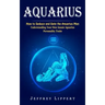 Aquarius: How to Seduce and Date the Aquarius Man (Understanding Your Own Innate Aquarius Personality Traits)
