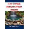 How to Build Backyard Water Features: A DIY Guide to Designing, Installing, and Maintaining Beautiful Outdoor Aquascapes for Relaxation and Curb Appea