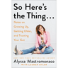 So Here's the Thing . . .: Notes on Growing Up, Getting Older, and Trusting Your Gut