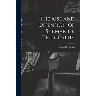 The Rise and Extension of Submarine Telegraphy