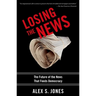 Losing the News: The Future of the News That Feeds Democracy