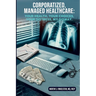 Corporatized, Managed Healthcare: Your Health - Your Choices - Your Distress - My Dismay